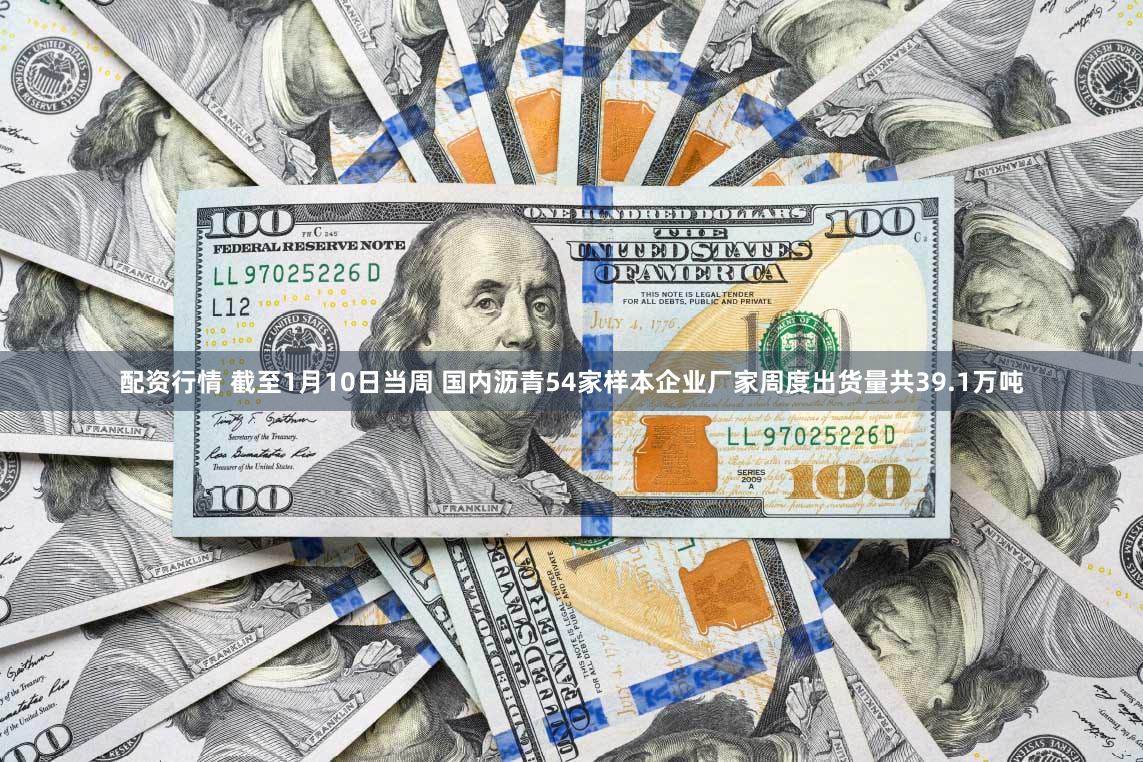 配资行情 截至1月10日当周 国内沥青54家样本企业厂家周度出货量共39.1万吨