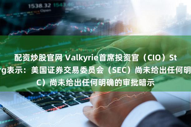 配资炒股官网 Valkyrie首席投资官（CIO）Steven McClurg表示：美国证券交易委员会（SEC）尚未给出任何明确的审批暗示