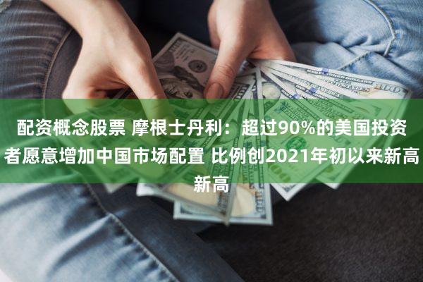 配资概念股票 摩根士丹利：超过90%的美国投资者愿意增加中国市场配置 比例创2021年初以来新高