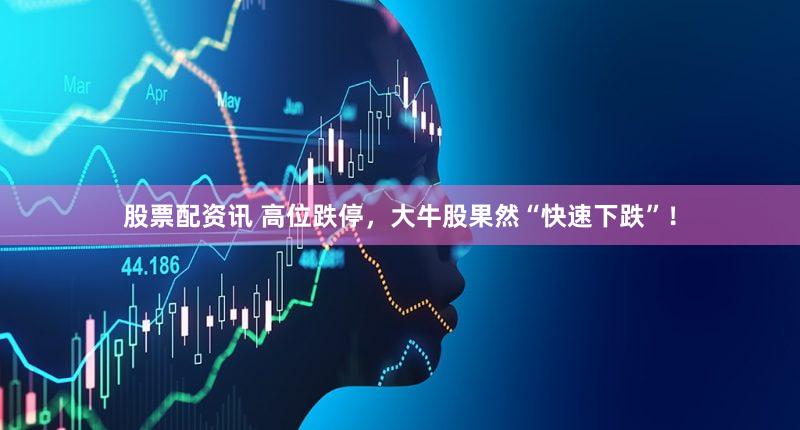 股票配资讯 高位跌停，大牛股果然“快速下跌”！