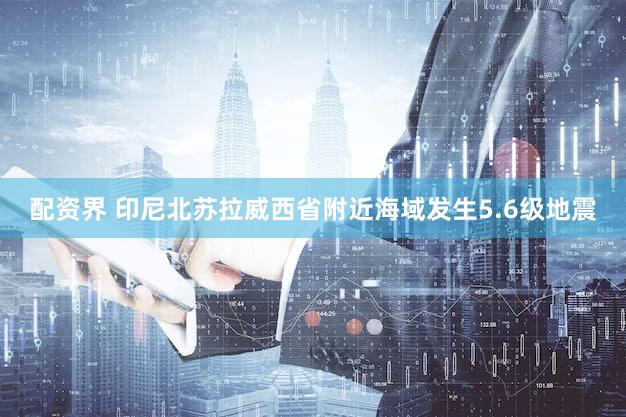 配资界 印尼北苏拉威西省附近海域发生5.6级地震