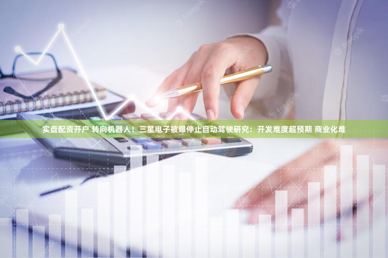 实盘配资开户 转向机器人！三星电子被曝停止自动驾驶研究：开发难度超预期 商业化难
