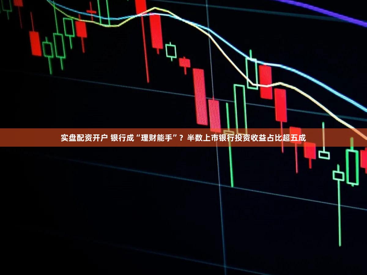 实盘配资开户 银行成“理财能手”？半数上市银行投资收益占比超五成