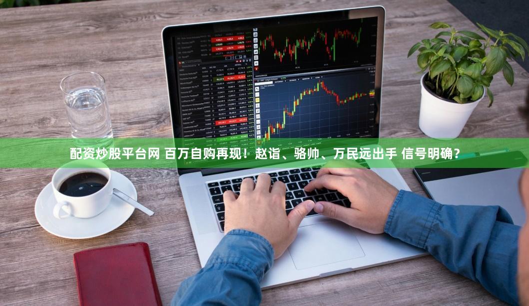 配资炒股平台网 百万自购再现！赵诣、骆帅、万民远出手 信号明确？