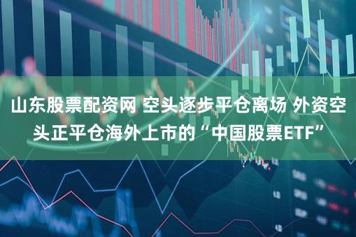 山东股票配资网 空头逐步平仓离场 外资空头正平仓海外上市的“中国股票ETF”