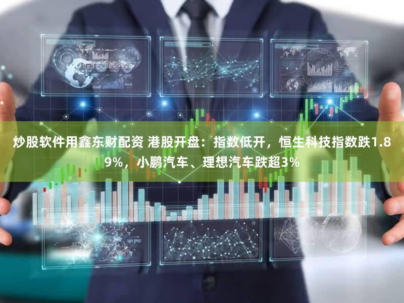 炒股软件用鑫东财配资 港股开盘：指数低开，恒生科技指数跌1.89%，小鹏汽车、理想汽车跌超3%
