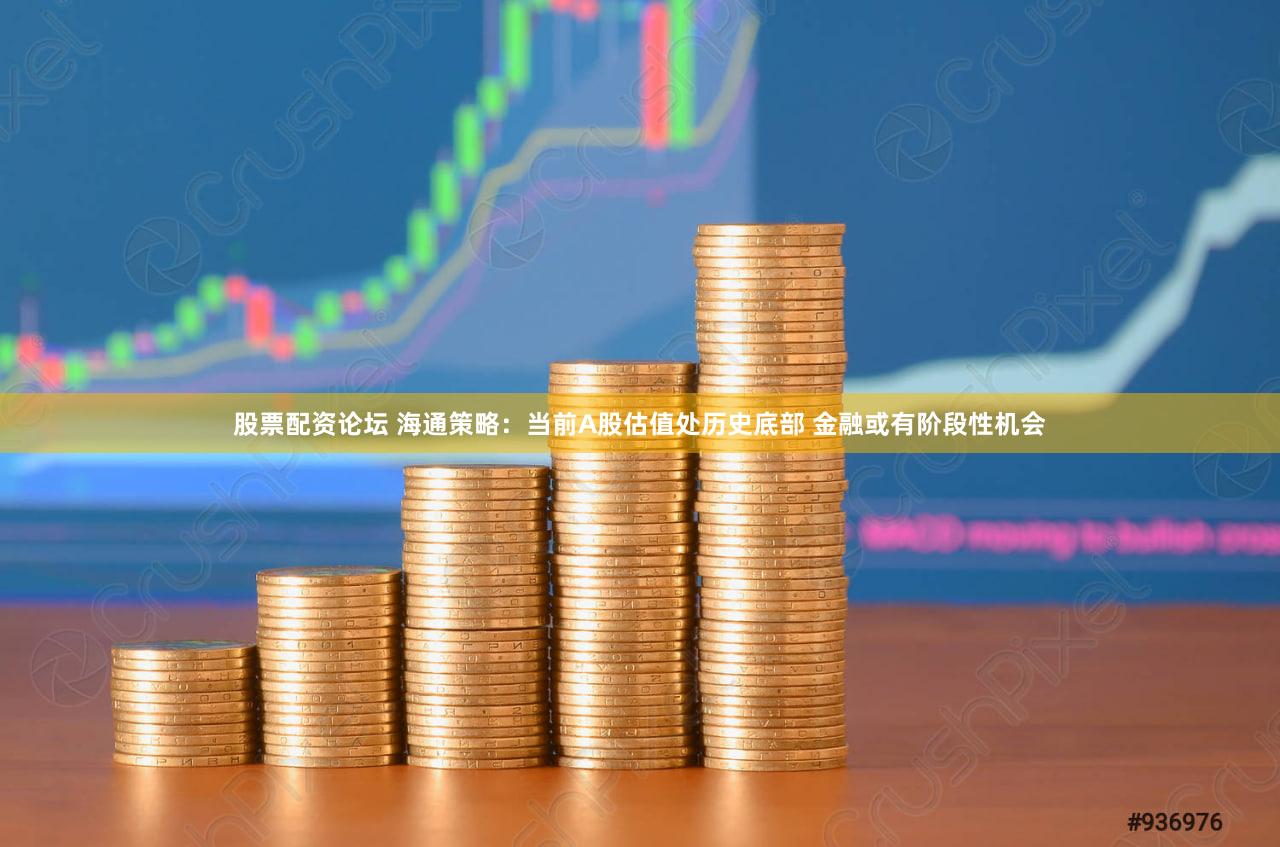 股票配资论坛 海通策略：当前A股估值处历史底部 金融或有阶段性机会