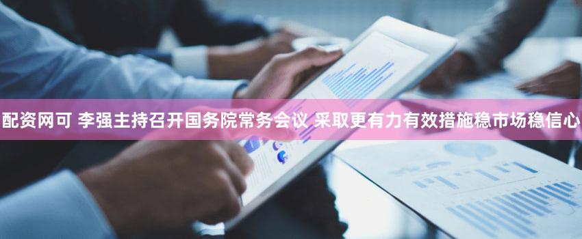 配资网可 李强主持召开国务院常务会议 采取更有力有效措施稳市场稳信心