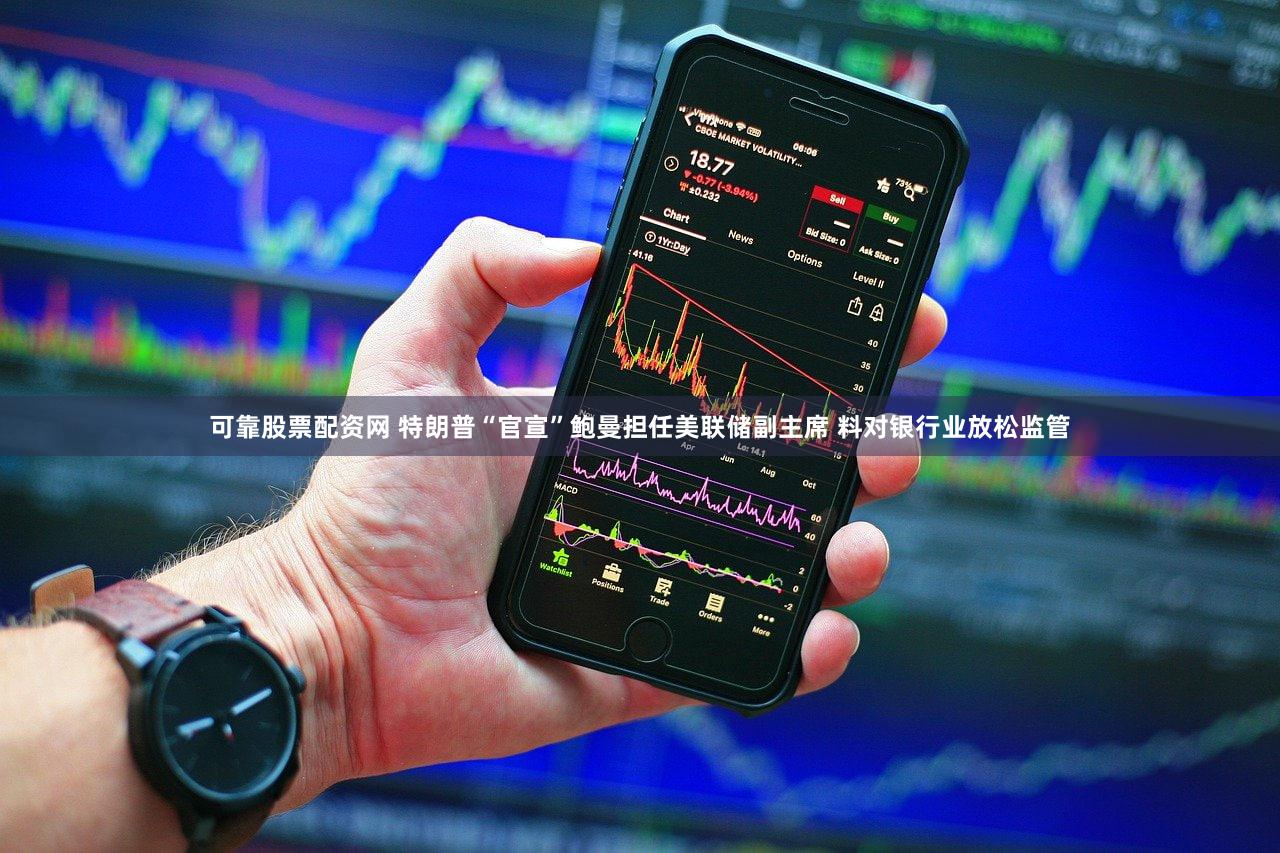 可靠股票配资网 特朗普“官宣”鲍曼担任美联储副主席 料对银行业放松监管