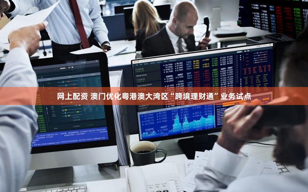 网上配资 澳门优化粤港澳大湾区“跨境理财通”业务试点
