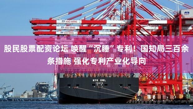 股民股票配资论坛 唤醒“沉睡”专利！国知局三百余条措施 强化专利产业化导向