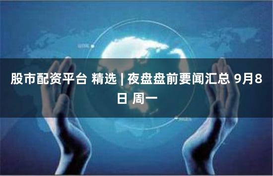 股市配资平台 精选 | 夜盘盘前要闻汇总 9月8日 周一