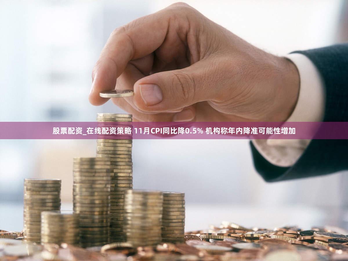 股票配资_在线配资策略 11月CPI同比降0.5% 机构称年内降准可能性增加