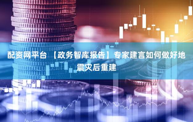 配资网平台 【政务智库报告】专家建言如何做好地震灾后重建