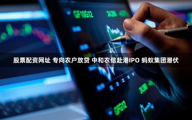 股票配资网址 专向农户放贷 中和农信赴港IPO 蚂蚁集团潜伏