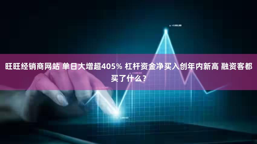 旺旺经销商网站 单日大增超405% 杠杆资金净买入创年内新高 融资客都买了什么？