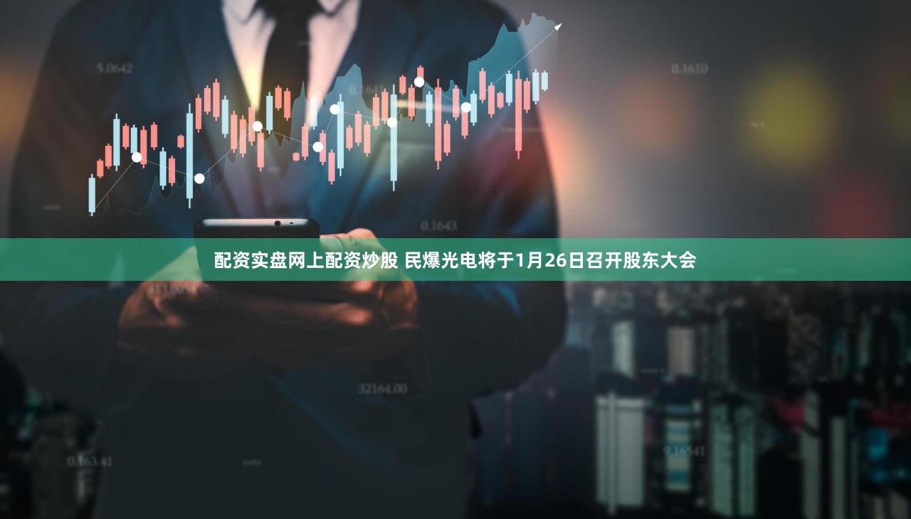 配资实盘网上配资炒股 民爆光电将于1月26日召开股东大会