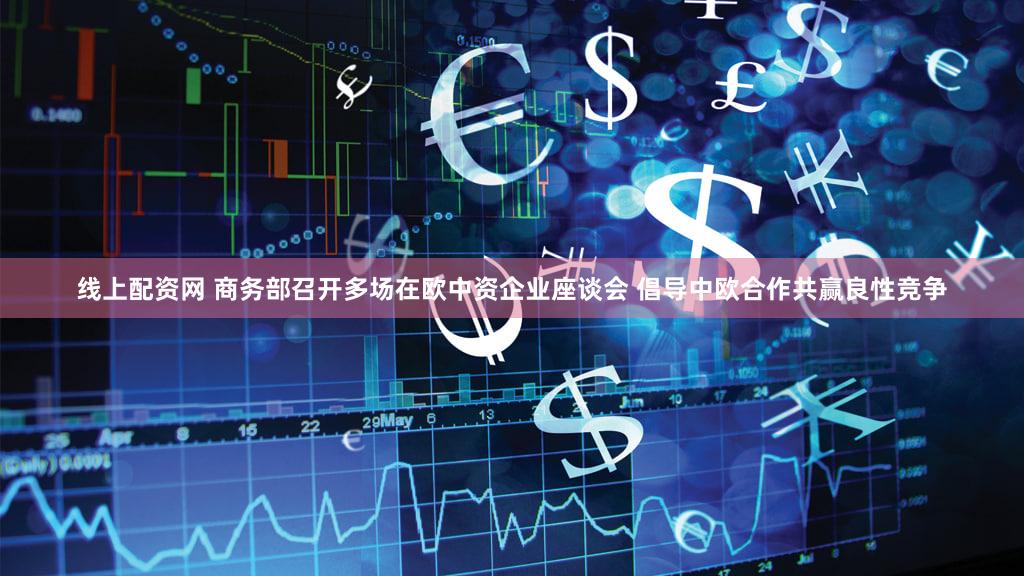 线上配资网 商务部召开多场在欧中资企业座谈会 倡导中欧合作共赢良性竞争