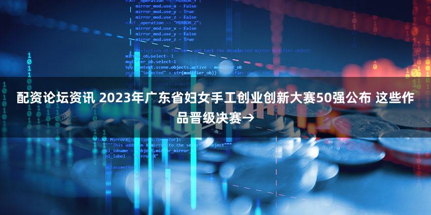 配资论坛资讯 2023年广东省妇女手工创业创新大赛50强公布 这些作品晋级决赛→