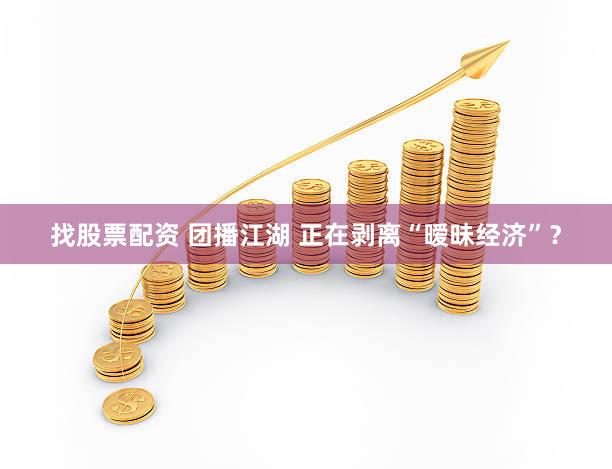 找股票配资 团播江湖 正在剥离“暧昧经济”？