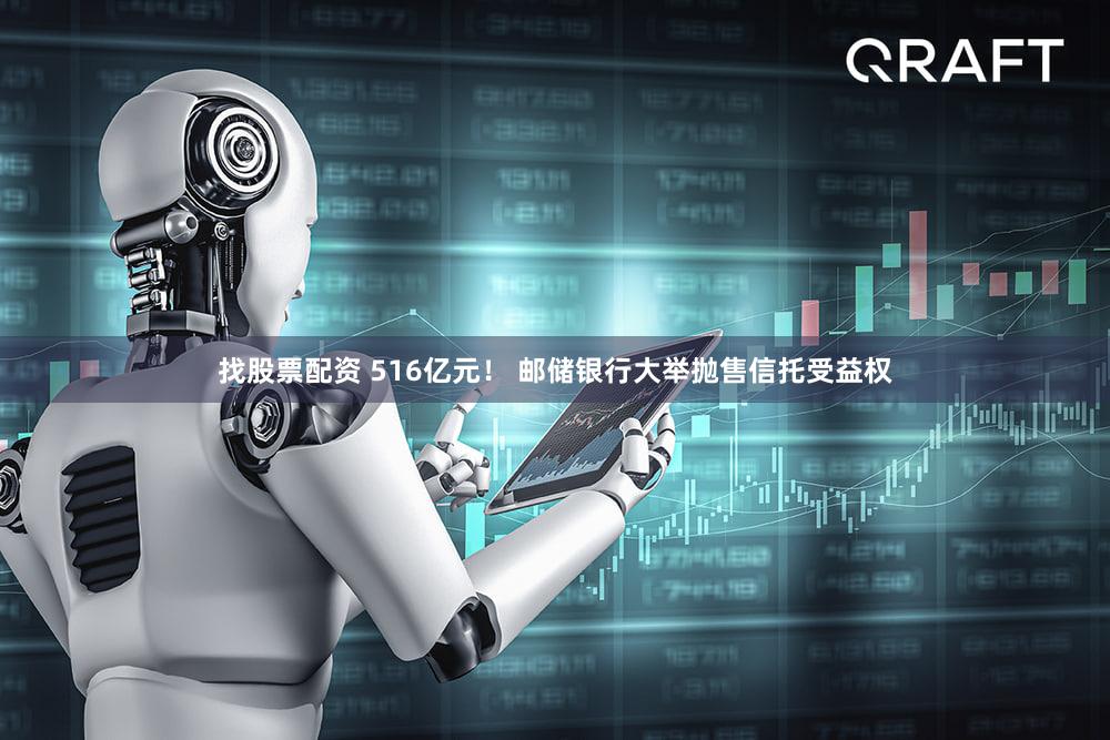 找股票配资 516亿元！ 邮储银行大举抛售信托受益权