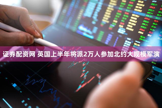 证券配资网 英国上半年将派2万人参加北约大规模军演