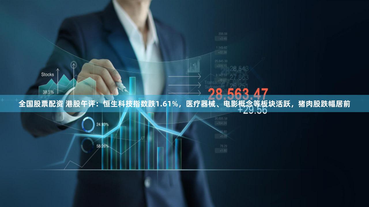 全国股票配资 港股午评：恒生科技指数跌1.61%，医疗器械、电影概念等板块活跃，猪肉股跌幅居前