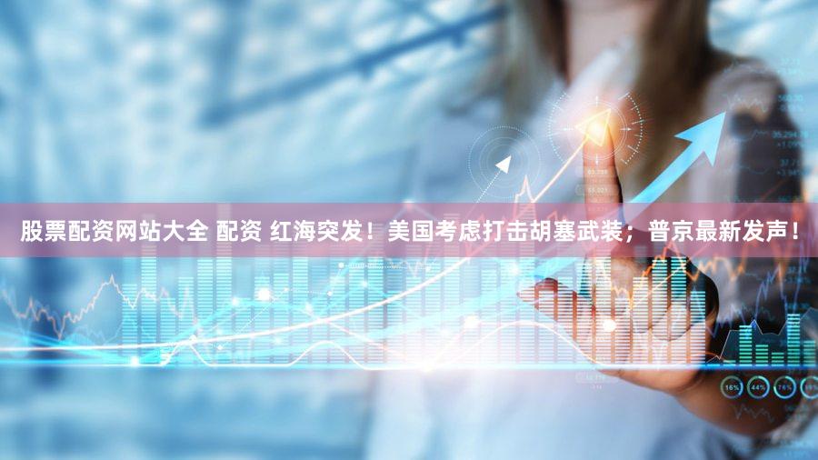 股票配资网站大全 配资 红海突发！美国考虑打击胡塞武装；普京最新发声！