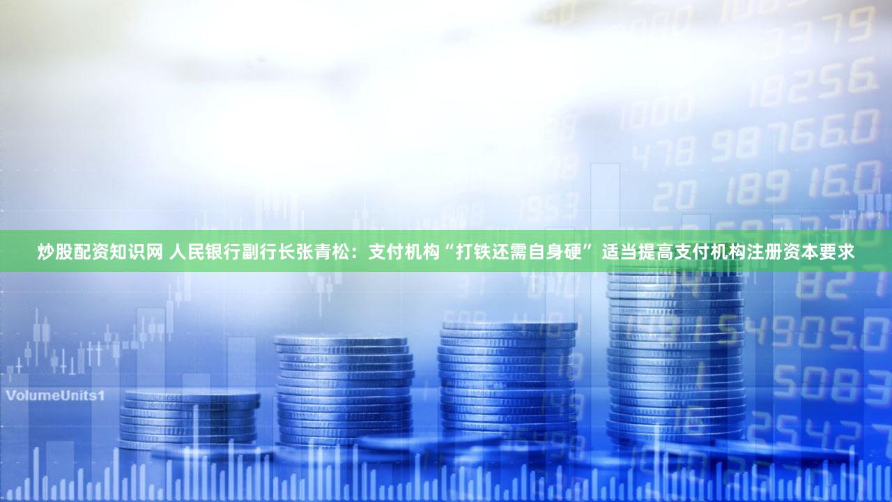 炒股配资知识网 人民银行副行长张青松：支付机构“打铁还需自身硬” 适当提高支付机构注册资本要求
