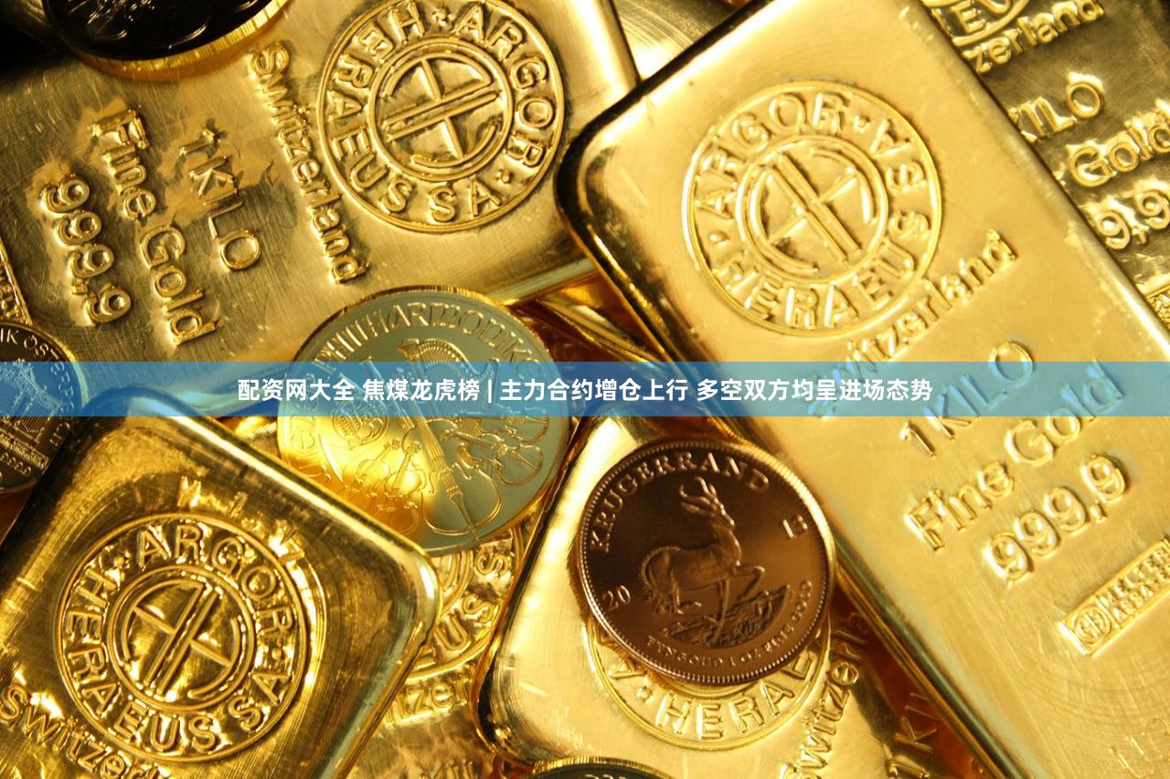 配资网大全 焦煤龙虎榜 | 主力合约增仓上行 多空双方均呈进场态势