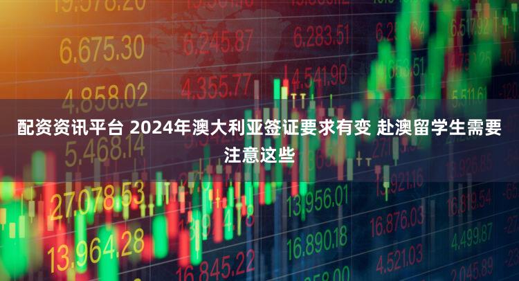 配资资讯平台 2024年澳大利亚签证要求有变 赴澳留学生需要注意这些