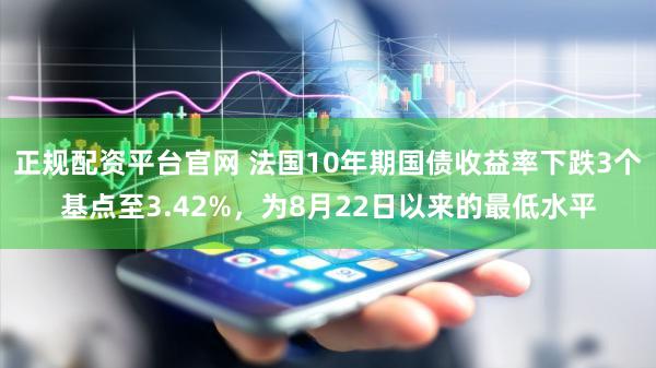 正规配资平台官网 法国10年期国债收益率下跌3个基点至3.42%，为8月22日以来的最低水平