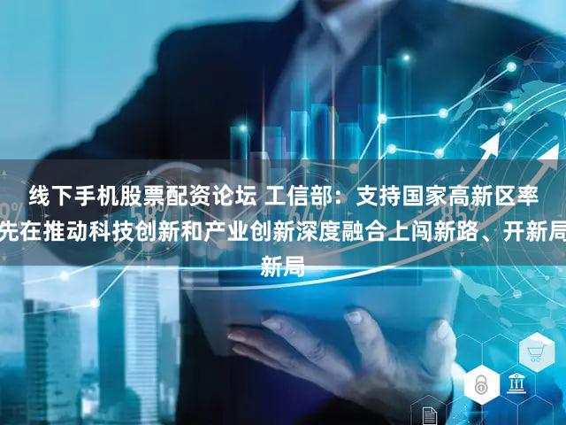 线下手机股票配资论坛 工信部：支持国家高新区率先在推动科技创新和产业创新深度融合上闯新路、开新局