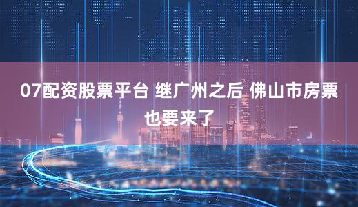 07配资股票平台 继广州之后 佛山市房票也要来了