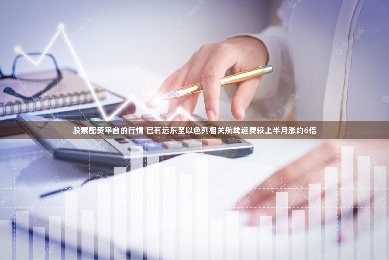 股票配资平台的行情 已有远东至以色列相关航线运费较上半月涨约6倍