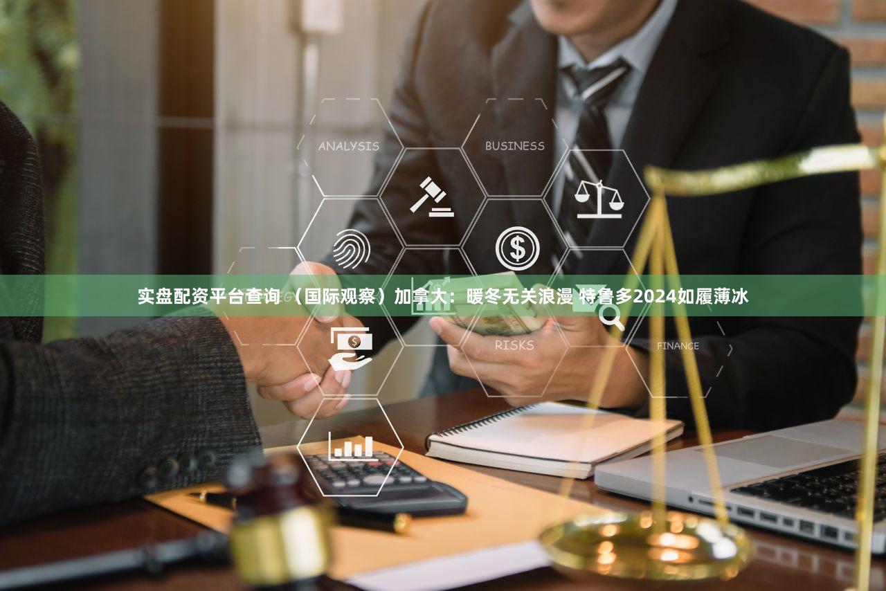 实盘配资平台查询 （国际观察）加拿大：暖冬无关浪漫 特鲁多2024如履薄冰