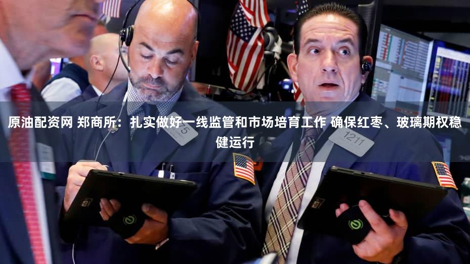 原油配资网 郑商所：扎实做好一线监管和市场培育工作 确保红枣、玻璃期权稳健运行