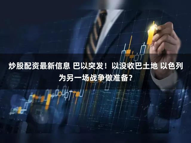 炒股配资最新信息 巴以突发！以没收巴土地 以色列为另一场战争做准备？