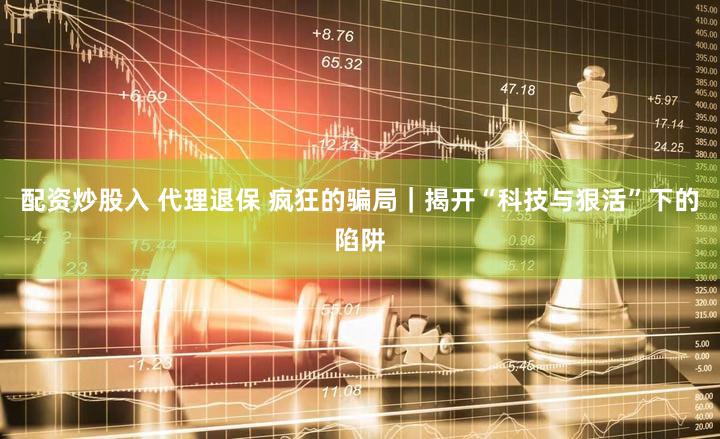 配资炒股入 代理退保 疯狂的骗局｜揭开“科技与狠活”下的陷阱