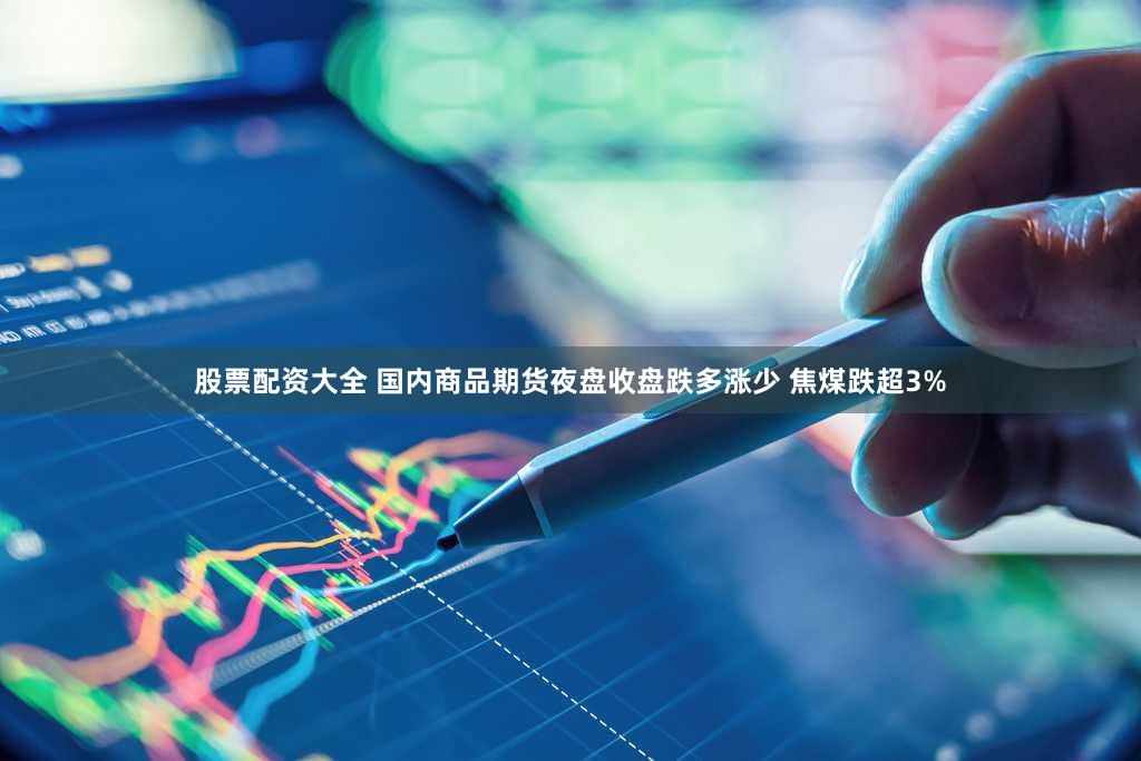 股票配资大全 国内商品期货夜盘收盘跌多涨少 焦煤跌超3%
