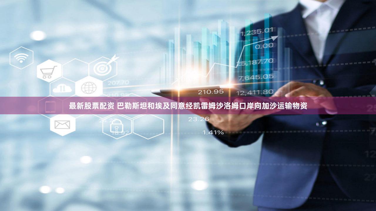 最新股票配资 巴勒斯坦和埃及同意经凯雷姆沙洛姆口岸向加沙运输物资