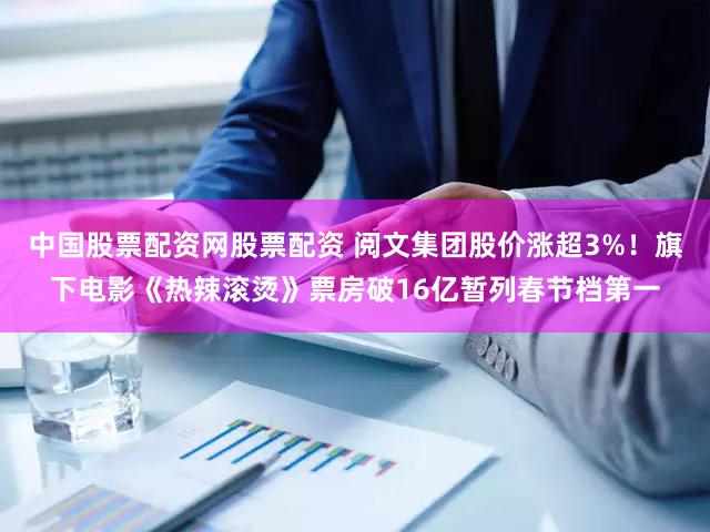 中国股票配资网股票配资 阅文集团股价涨超3%！旗下电影《热辣滚烫》票房破16亿暂列春节档第一