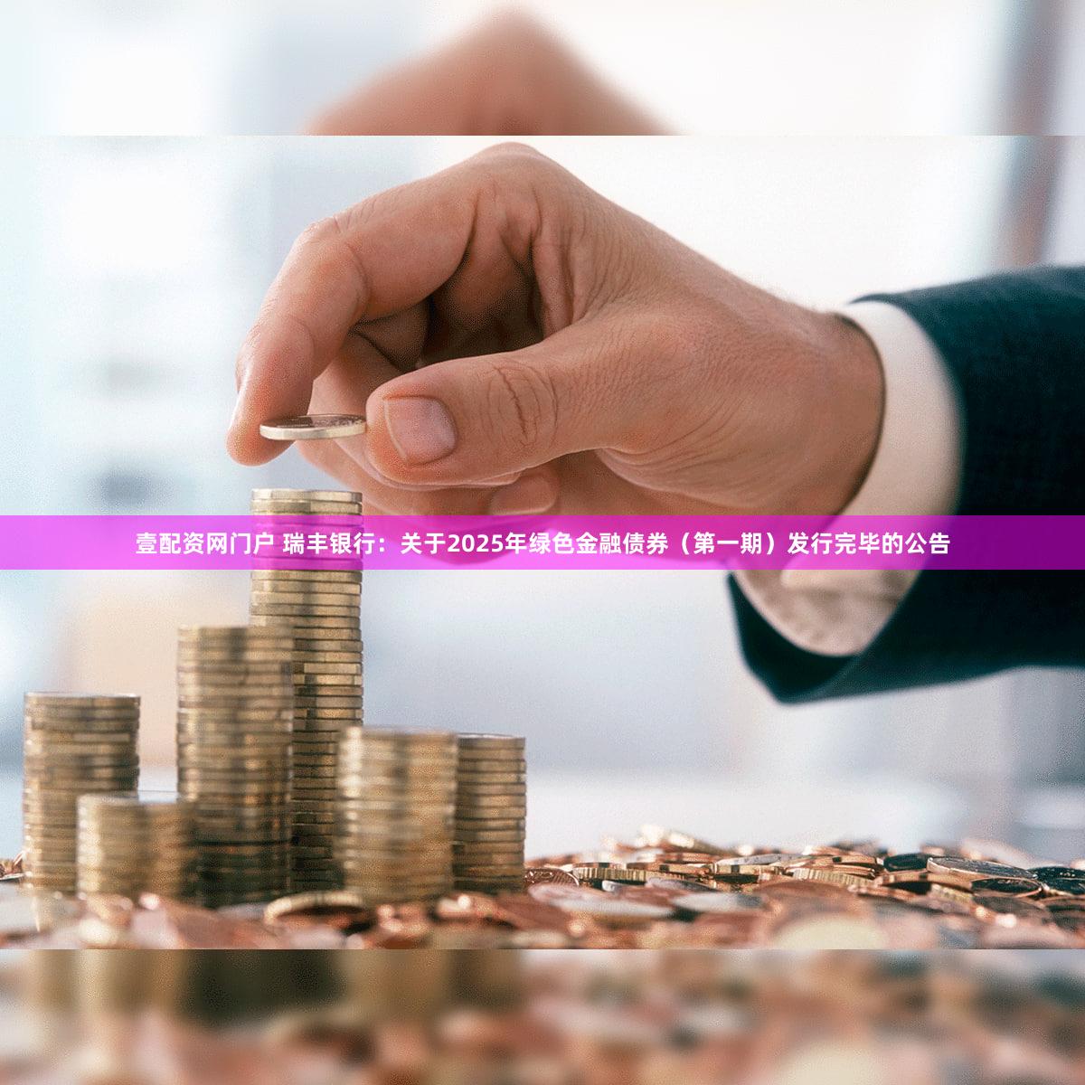 壹配资网门户 瑞丰银行：关于2025年绿色金融债券（第一期）发行完毕的公告