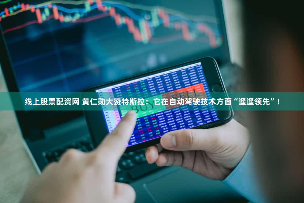 线上股票配资网 黄仁勋大赞特斯拉：它在自动驾驶技术方面“遥遥领先”！