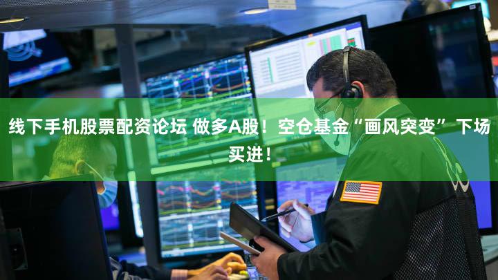 线下手机股票配资论坛 做多A股！空仓基金“画风突变” 下场买进！