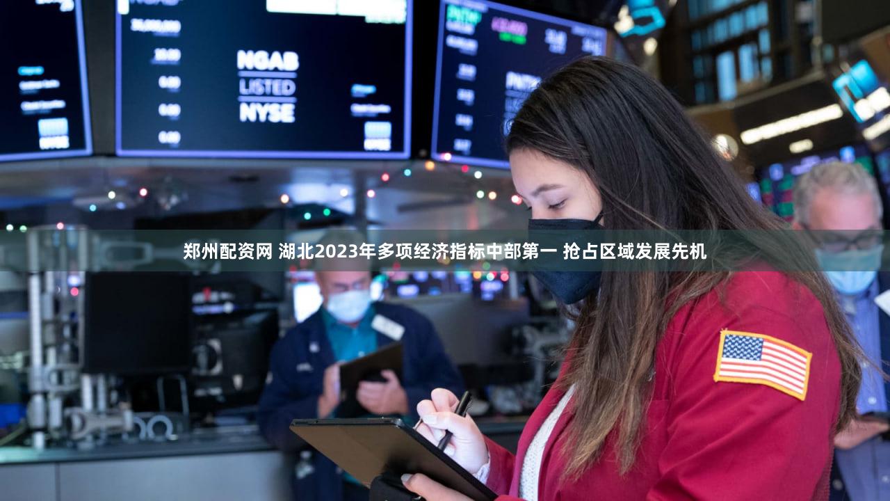 郑州配资网 湖北2023年多项经济指标中部第一 抢占区域发展先机