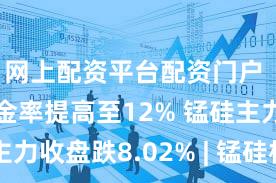 网上配资平台配资门户 锰硅保证金率提高至12% 锰硅主力收盘跌8.02% | 锰硅机构要评