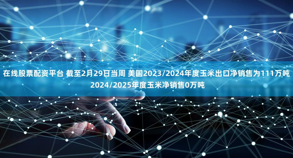 在线股票配资平台 截至2月29日当周 美国2023/2024年度玉米出口净销售为111万吨 2024/2025年度玉米净销售0万吨