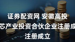 证券配资网 安徽高投新芯产业投资合伙企业注册成立