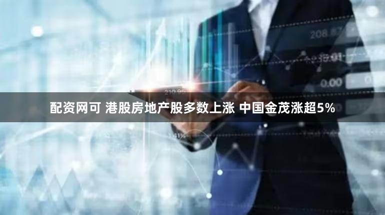 配资网可 港股房地产股多数上涨 中国金茂涨超5%